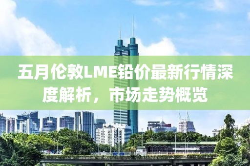 五月伦敦LME铅价最新行情深度解析，市场走势概览