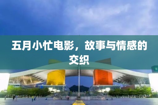 五月小忙电影，故事与情感的交织