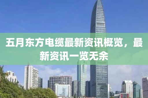 五月东方电缆最新资讯概览，最新资讯一览无余
