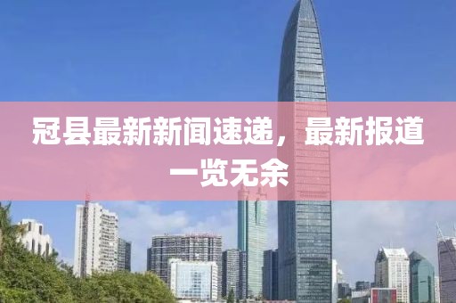 冠县最新新闻速递，最新报道一览无余