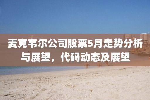 麦克韦尔公司股票5月走势分析与展望，代码动态及展望