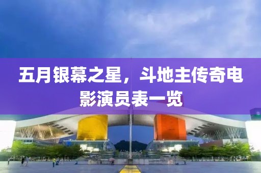 五月银幕之星，斗地主传奇电影演员表一览