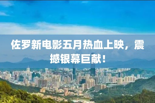 佐罗新电影五月热血上映，震撼银幕巨献！