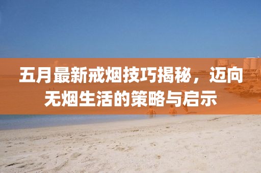 五月最新戒烟技巧揭秘，迈向无烟生活的策略与启示