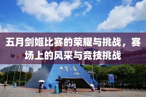五月剑姬比赛的荣耀与挑战，赛场上的风采与竞技挑战
