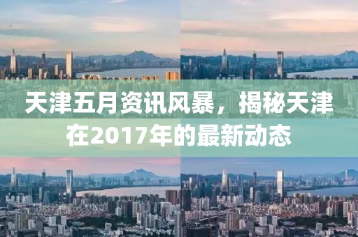 天津五月资讯风暴，揭秘天津在2017年的最新动态