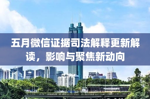五月微信证据司法解释更新解读，影响与聚焦新动向