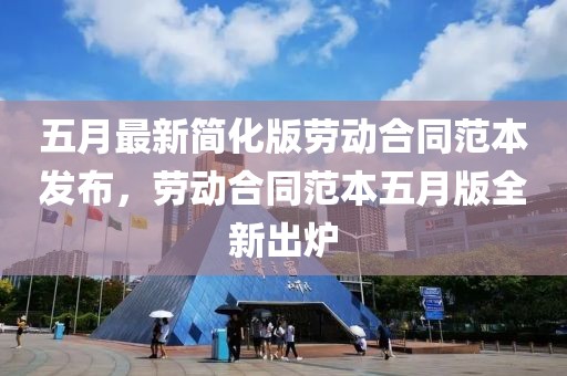五月最新简化版劳动合同范本发布，劳动合同范本五月版全新出炉