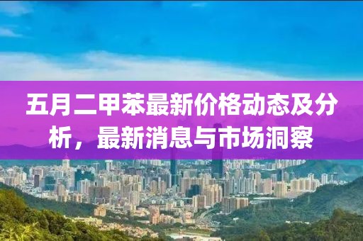 五月二甲苯最新价格动态及分析，最新消息与市场洞察