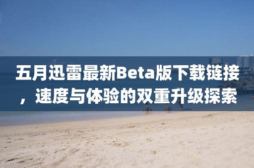 五月迅雷最新Beta版下载链接，速度与体验的双重升级探索