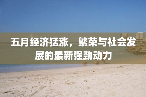 五月经济猛涨，繁荣与社会发展的最新强劲动力