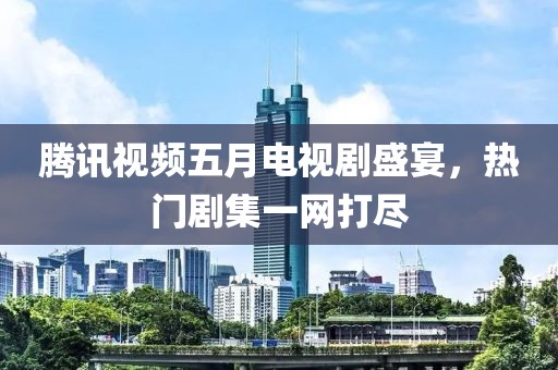 腾讯视频五月电视剧盛宴，热门剧集一网打尽
