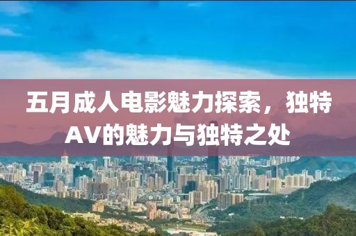 五月成人电影魅力探索，独特AV的魅力与独特之处