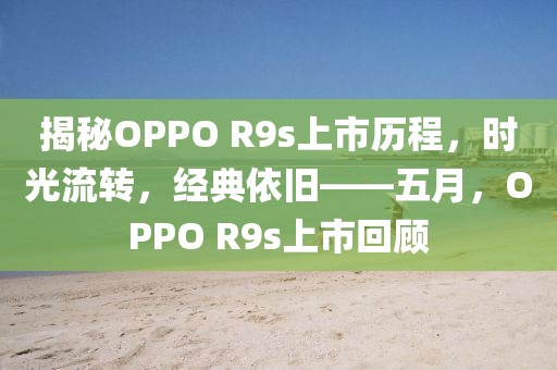 揭秘OPPO R9s上市历程，时光流转，经典依旧——五月，OPPO R9s上市回顾
