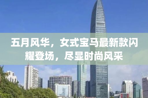 五月风华，女式宝马最新款闪耀登场，尽显时尚风采