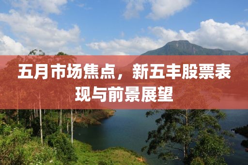 五月市场焦点，新五丰股票表现与前景展望