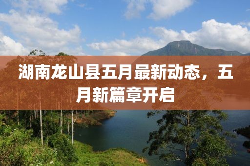湖南龙山县五月最新动态，五月新篇章开启