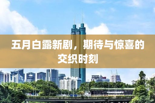 五月白露新剧，期待与惊喜的交织时刻