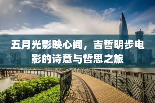 五月光影映心间，吉哲明步电影的诗意与哲思之旅