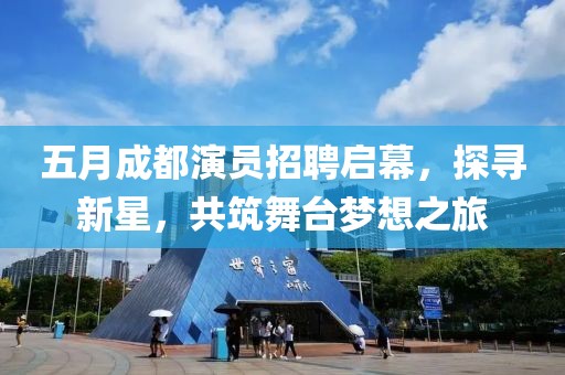 五月成都演员招聘启幕，探寻新星，共筑舞台梦想之旅