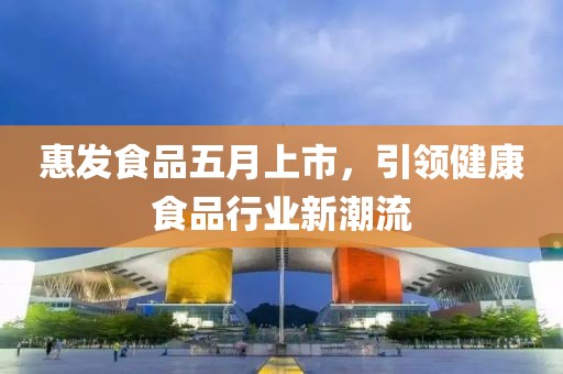 惠发食品五月上市，引领健康食品行业新潮流