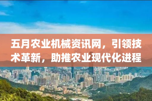 五月农业机械资讯网，引领技术革新，助推农业现代化进程