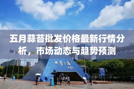 五月蒜苔批发价格最新行情分析，市场动态与趋势预测