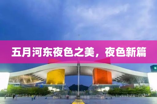 五月河东夜色之美，夜色新篇