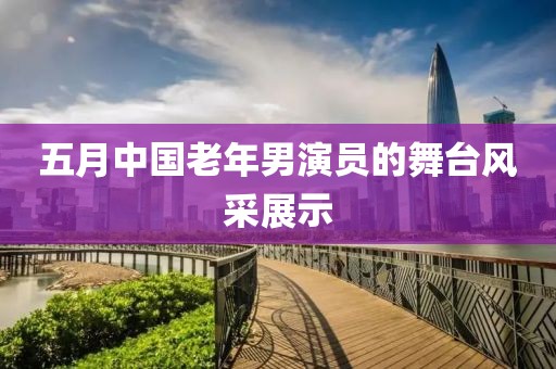 五月中国老年男演员的舞台风采展示