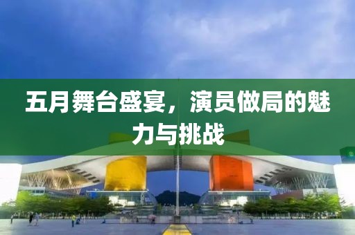 五月舞台盛宴，演员做局的魅力与挑战