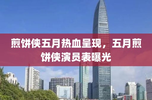 煎饼侠五月热血呈现，五月煎饼侠演员表曝光