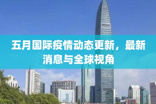 五月国际疫情动态更新，最新消息与全球视角