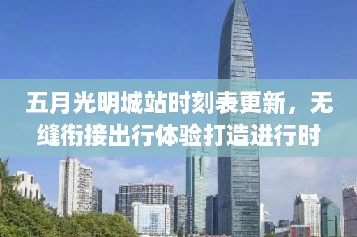 五月光明城站时刻表更新，无缝衔接出行体验打造进行时