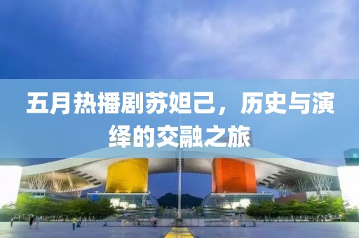 五月热播剧苏妲己，历史与演绎的交融之旅