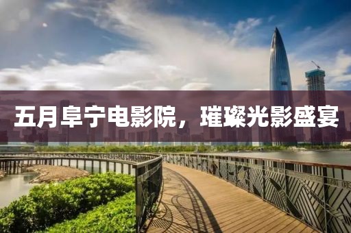 五月阜宁电影院，璀璨光影盛宴