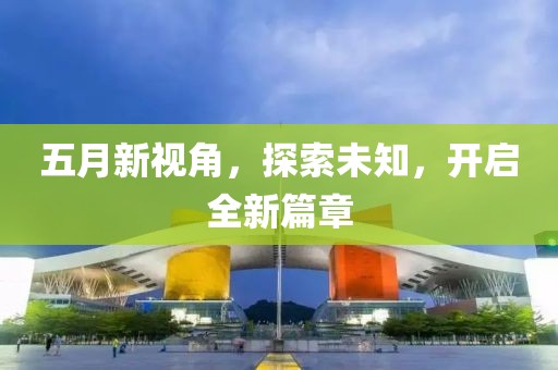 五月新视角，探索未知，开启全新篇章