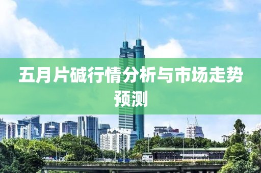 五月片碱行情分析与市场走势预测