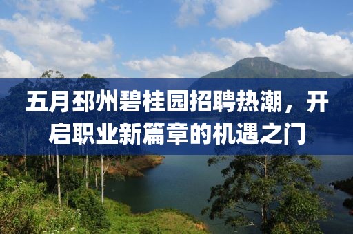 五月邳州碧桂园招聘热潮，开启职业新篇章的机遇之门