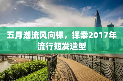 五月潮流风向标，探索2017年流行短发造型