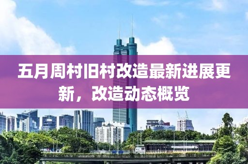 五月周村旧村改造最新进展更新，改造动态概览
