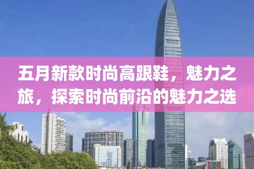 五月新款时尚高跟鞋，魅力之旅，探索时尚前沿的魅力之选