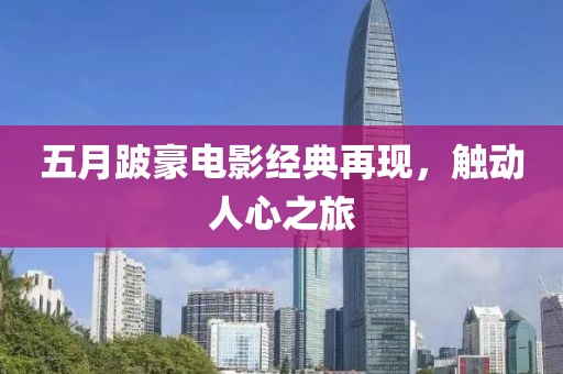 五月跛豪电影经典再现，触动人心之旅