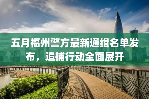 五月福州警方最新通缉名单发布，追捕行动全面展开