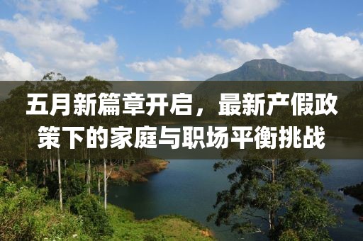 五月新篇章开启，最新产假政策下的家庭与职场平衡挑战
