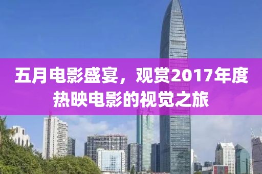 五月电影盛宴，观赏2017年度热映电影的视觉之旅