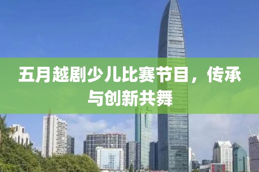 五月越剧少儿比赛节目，传承与创新共舞