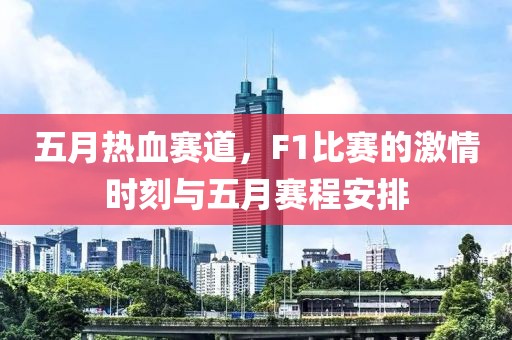 五月热血赛道，F1比赛的激情时刻与五月赛程安排