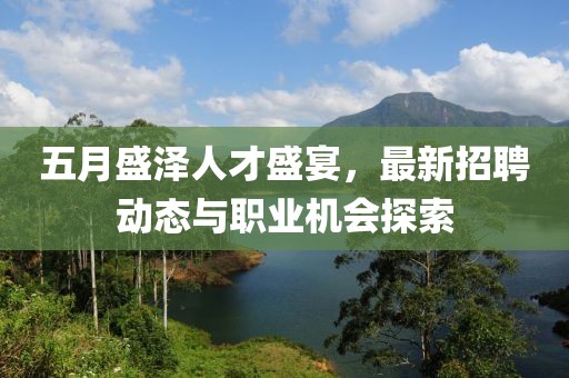 五月盛泽人才盛宴，最新招聘动态与职业机会探索