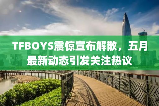 TFBOYS震惊宣布解散，五月最新动态引发关注热议