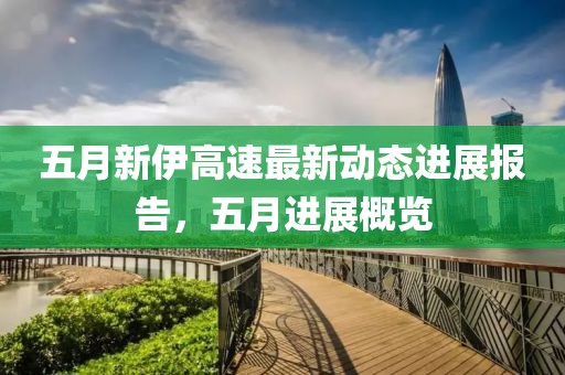 五月新伊高速最新动态进展报告，五月进展概览